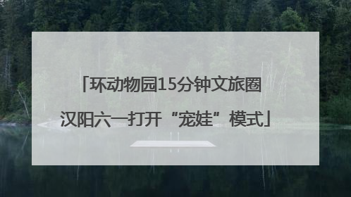 环动物园15分钟文旅圈 汉阳六一打开“宠娃”模式