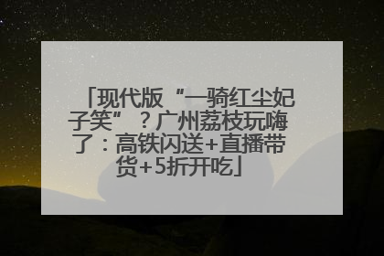 现代版“一骑红尘妃子笑”？广州荔枝玩嗨了：高铁闪送+直播带货+5折开吃