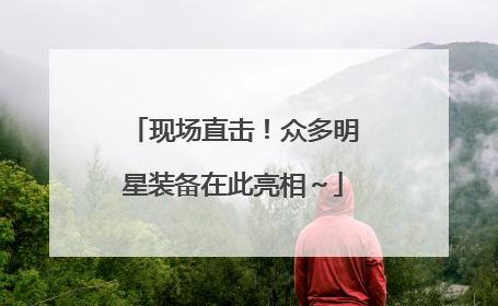 现场直击！众多明星装备在此亮相～