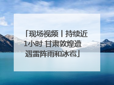 现场视频丨持续近1小时 甘肃敦煌遭遇雷阵雨和冰雹