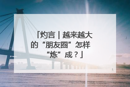 灼言｜越来越大的“朋友圈”怎样“炼”成？