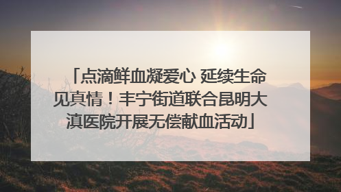 点滴鲜血凝爱心 延续生命见真情！丰宁街道联合昆明大滇医院开展无偿献血活动