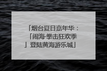 烟台夏日嘉年华：「闹海·拳击狂欢季」登陆黄海游乐城