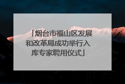 烟台市福山区发展和改革局成功举行入库专家聘用仪式