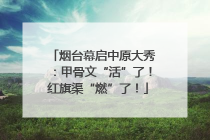 烟台幕启中原大秀：甲骨文“活”了！红旗渠“燃”了！