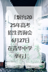 烟台2025年高考招生咨询会6月27日在青华中学举行