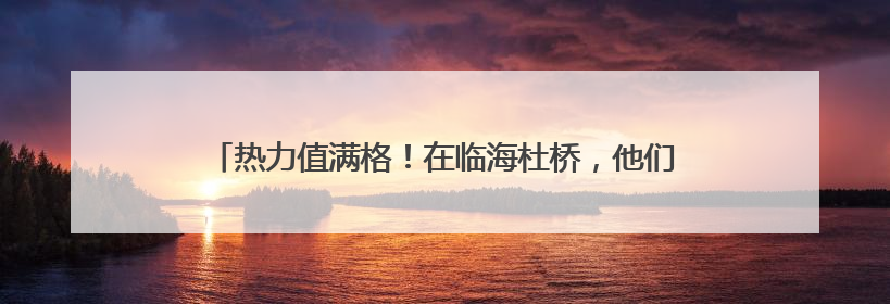 热力值满格！在临海杜桥，他们跑出“爱与法”的“家”速度