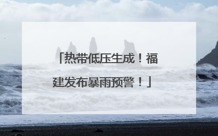 热带低压生成！福建发布暴雨预警！