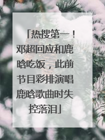 热搜第一！邓超回应和鹿晗吃饭，此前节目彩排演唱鹿晗歌曲时失控落泪