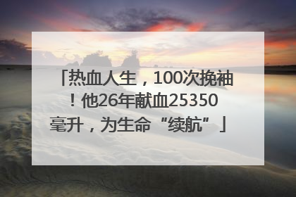 热血人生，100次挽袖！他26年献血25350毫升，为生命“续航”