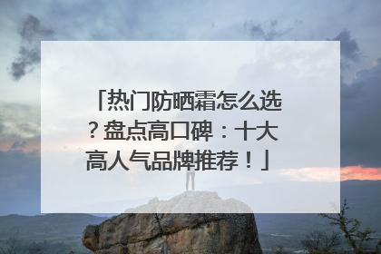 热门防晒霜怎么选？盘点高口碑：十大高人气品牌推荐！