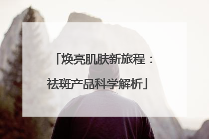 焕亮肌肤新旅程：祛斑产品科学解析