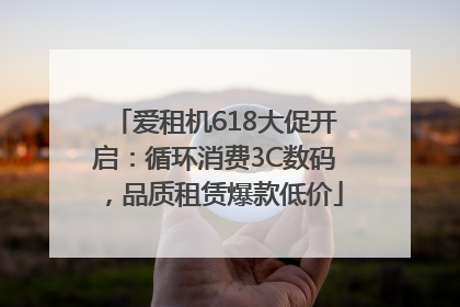 爱租机618大促开启：循环消费3C数码，品质租赁爆款低价