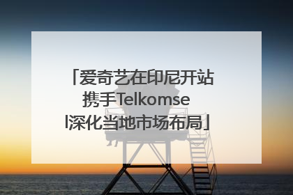 爱奇艺在印尼开站 携手Telkomsel深化当地市场布局