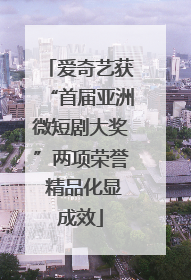 爱奇艺获“首届亚洲微短剧大奖”两项荣誉 精品化显成效