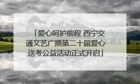 爱心呵护前程 西宁交通文艺广播第二十届爱心送考公益活动正式开启