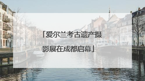 爱尔兰考古遗产摄影展在成都启幕