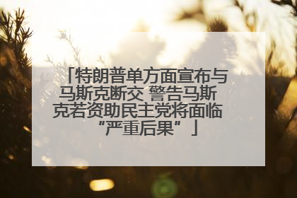 特朗普单方面宣布与马斯克断交 警告马斯克若资助民主党将面临“严重后果”