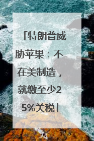 特朗普威胁苹果：不在美制造，就缴至少25%关税