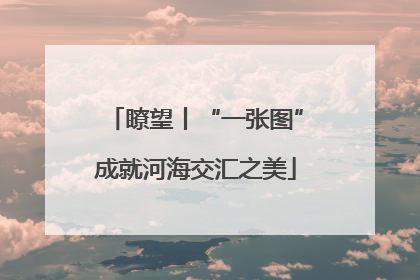 瞭望丨“一张图”成就河海交汇之美