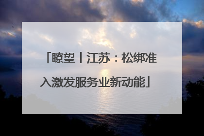瞭望丨江苏：松绑准入激发服务业新动能