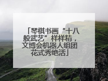 琴棋书画“十八般武艺”样样精，文博会机器人组团花式秀绝活
