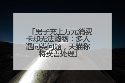 男子充上万元消费卡却无法购物：多人遇同类问题，天猫称将妥善处理