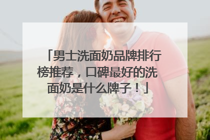 男士洗面奶品牌排行榜推荐，口碑最好的洗面奶是什么牌子！
