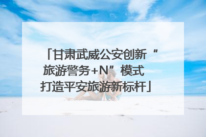 甘肃武威公安创新“旅游警务+N”模式 打造平安旅游新标杆