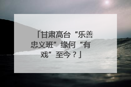 甘肃高台“乐善忠义班”缘何“有戏”至今？