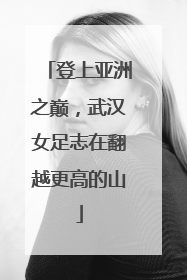 登上亚洲之巅，武汉女足志在翻越更高的山