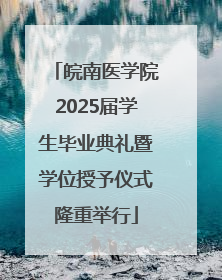 皖南医学院2025届学生毕业典礼暨学位授予仪式隆重举行