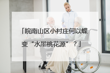皖南山区小村庄何以蝶变“水墨桃花源”？