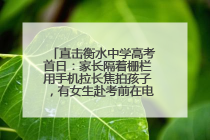 直击衡水中学高考首日：家长隔着栅栏用手机拉长焦拍孩子，有女生赴考前在电话亭与家人通话