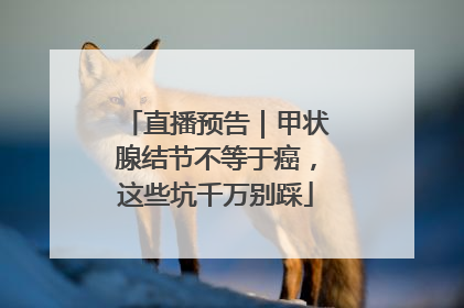 直播预告｜甲状腺结节不等于癌，这些坑千万别踩