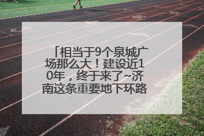 相当于9个泉城广场那么大！建设近10年，终于来了~济南这条重要地下环路将开始试运行→