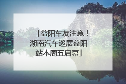 益阳车友注意！湖南汽车巡展益阳站本周五启幕