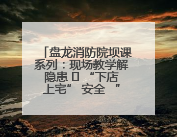 盘龙消防院坝课系列：现场教学解隐患   “下店上宅” 安全 “不打烊”