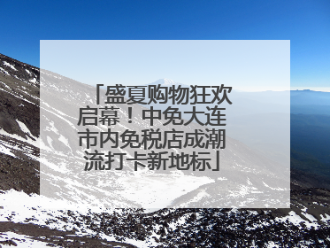 盛夏购物狂欢启幕！中免大连市内免税店成潮流打卡新地标