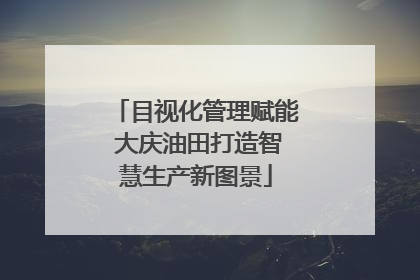 目视化管理赋能 大庆油田打造智慧生产新图景