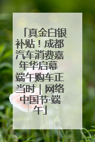 真金白银补贴！成都汽车消费嘉年华启幕 端午购车正当时｜网络中国节·端午