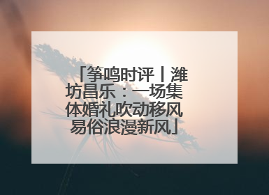 筝鸣时评丨潍坊昌乐：一场集体婚礼吹动移风易俗浪漫新风