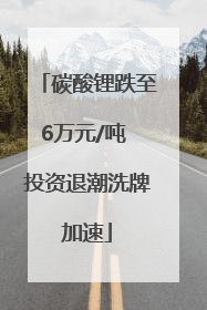 碳酸锂跌至6万元/吨 投资退潮洗牌加速