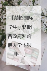 禁招国际学生，特朗普政府对哈佛大学下狠手！