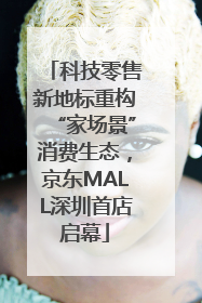 科技零售新地标重构“家场景”消费生态，京东MALL深圳首店启幕