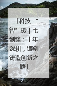 科技 “智”援｜毛剑锋：十年深耕，铸剑铸造创新之路