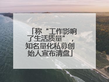 称“工作影响了生活质量”，知名量化私募创始人宣布清盘