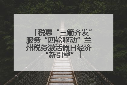税惠“三箭齐发”服务“四轮驱动”兰州税务激活假日经济“新引擎”