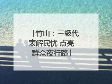 竹山：三级代表解民忧 点亮群众夜行路