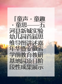 童声・童趣・童思——五河县新城实验幼儿园首届思维导图讲述嘉年华暨安徽省学前教育教研基地园项目阶段性成果展示活动